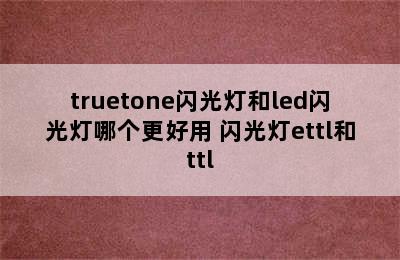 truetone闪光灯和led闪光灯哪个更好用 闪光灯ettl和ttl